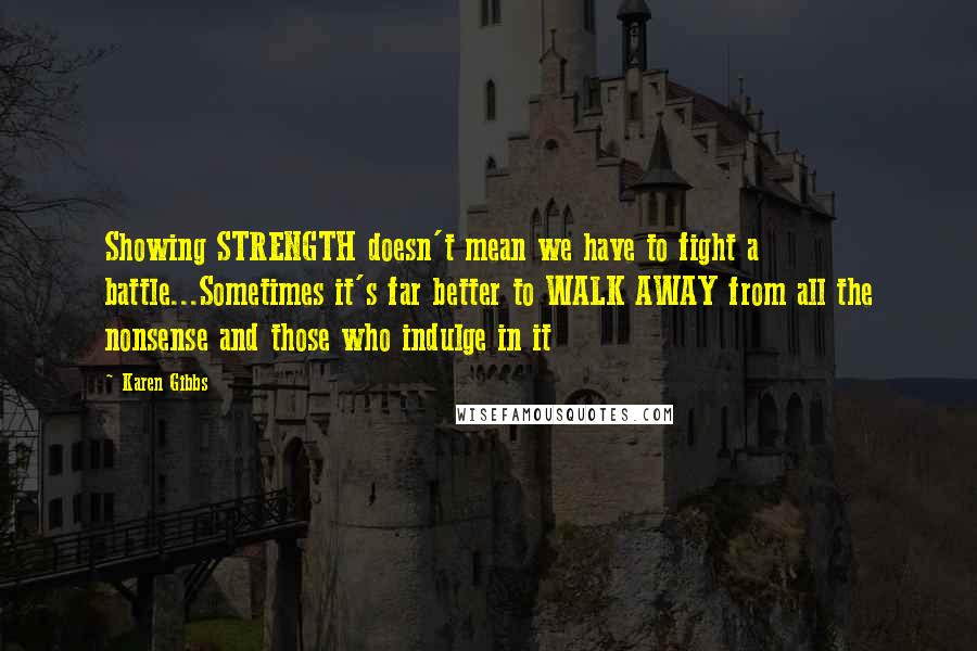 Karen Gibbs Quotes: Showing STRENGTH doesn't mean we have to fight a battle...Sometimes it's far better to WALK AWAY from all the nonsense and those who indulge in it