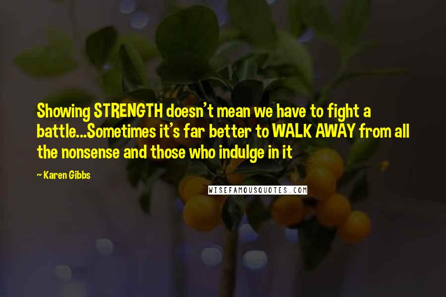 Karen Gibbs Quotes: Showing STRENGTH doesn't mean we have to fight a battle...Sometimes it's far better to WALK AWAY from all the nonsense and those who indulge in it