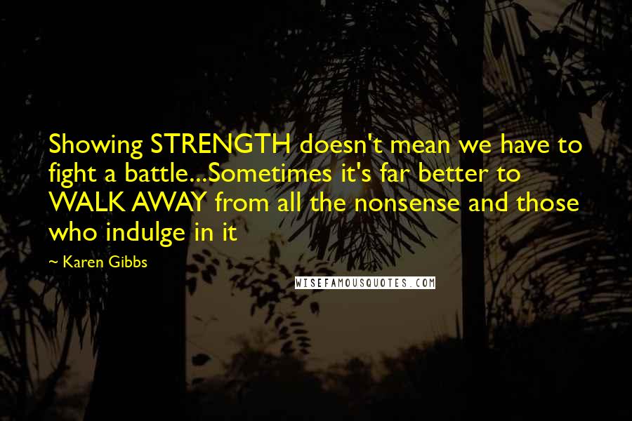 Karen Gibbs Quotes: Showing STRENGTH doesn't mean we have to fight a battle...Sometimes it's far better to WALK AWAY from all the nonsense and those who indulge in it