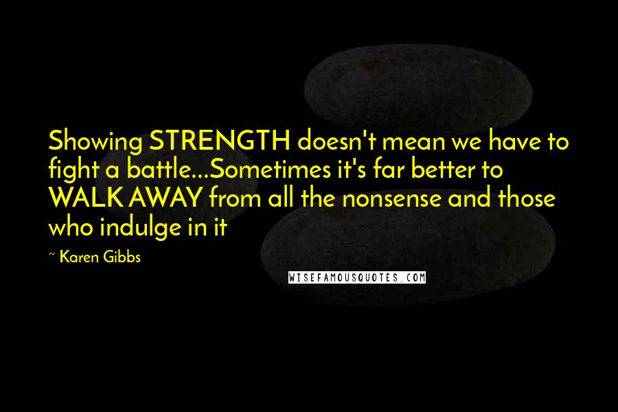 Karen Gibbs Quotes: Showing STRENGTH doesn't mean we have to fight a battle...Sometimes it's far better to WALK AWAY from all the nonsense and those who indulge in it