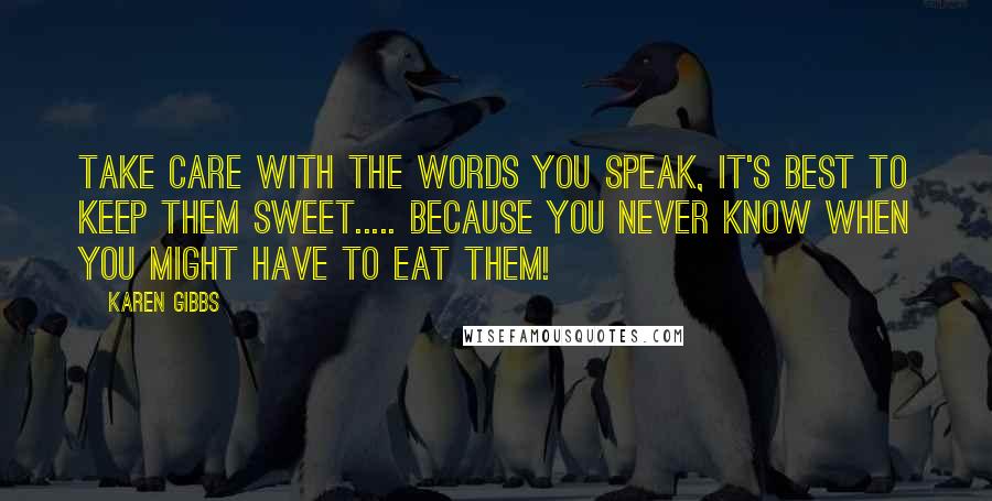 Karen Gibbs Quotes: Take care with the words you speak, it's best to keep them sweet..... because you never know when you might have to eat them!