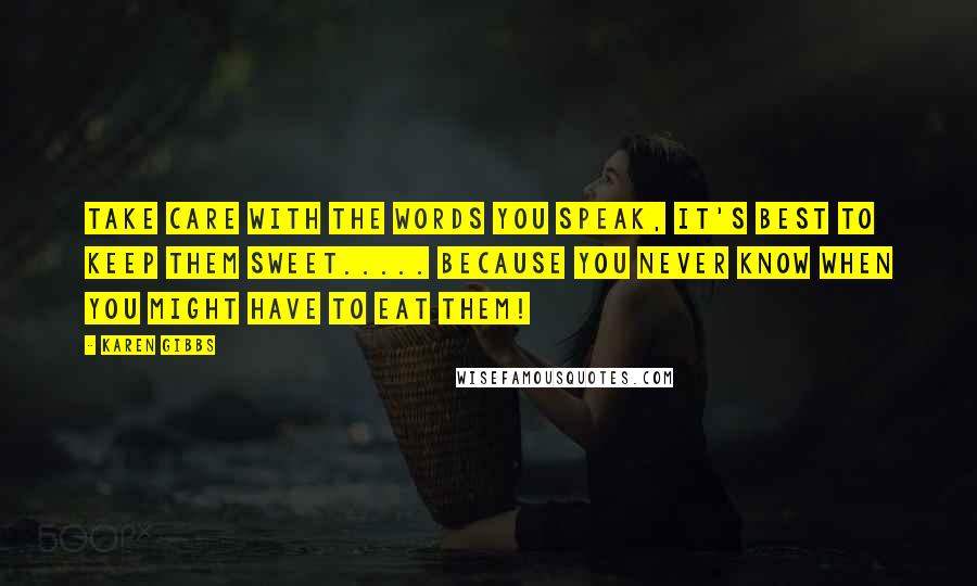 Karen Gibbs Quotes: Take care with the words you speak, it's best to keep them sweet..... because you never know when you might have to eat them!