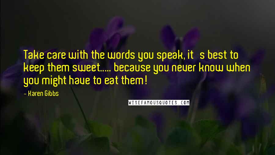 Karen Gibbs Quotes: Take care with the words you speak, it's best to keep them sweet..... because you never know when you might have to eat them!