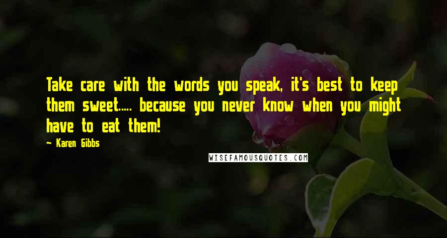 Karen Gibbs Quotes: Take care with the words you speak, it's best to keep them sweet..... because you never know when you might have to eat them!
