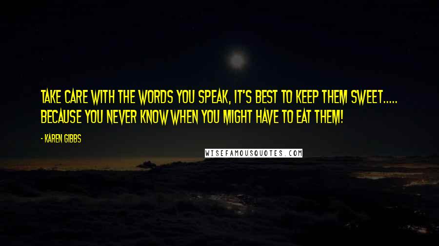 Karen Gibbs Quotes: Take care with the words you speak, it's best to keep them sweet..... because you never know when you might have to eat them!