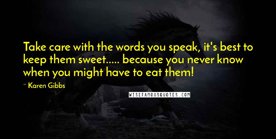 Karen Gibbs Quotes: Take care with the words you speak, it's best to keep them sweet..... because you never know when you might have to eat them!