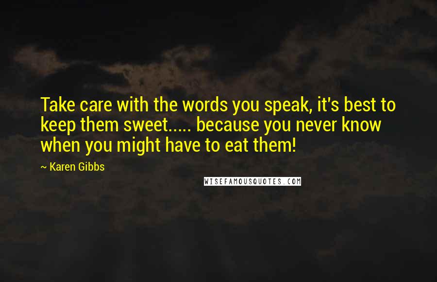 Karen Gibbs Quotes: Take care with the words you speak, it's best to keep them sweet..... because you never know when you might have to eat them!