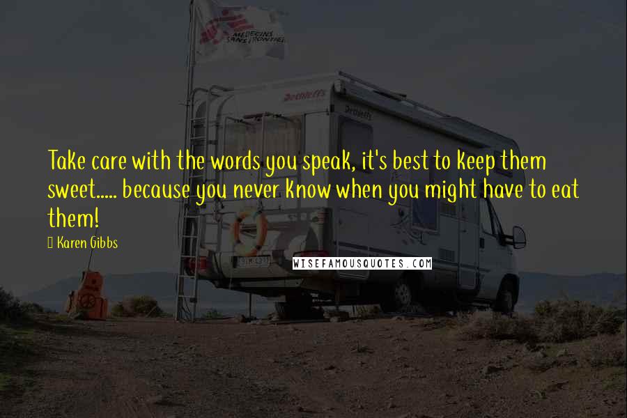 Karen Gibbs Quotes: Take care with the words you speak, it's best to keep them sweet..... because you never know when you might have to eat them!