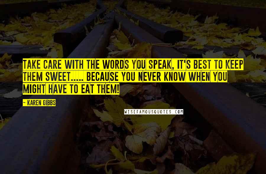 Karen Gibbs Quotes: Take care with the words you speak, it's best to keep them sweet..... because you never know when you might have to eat them!
