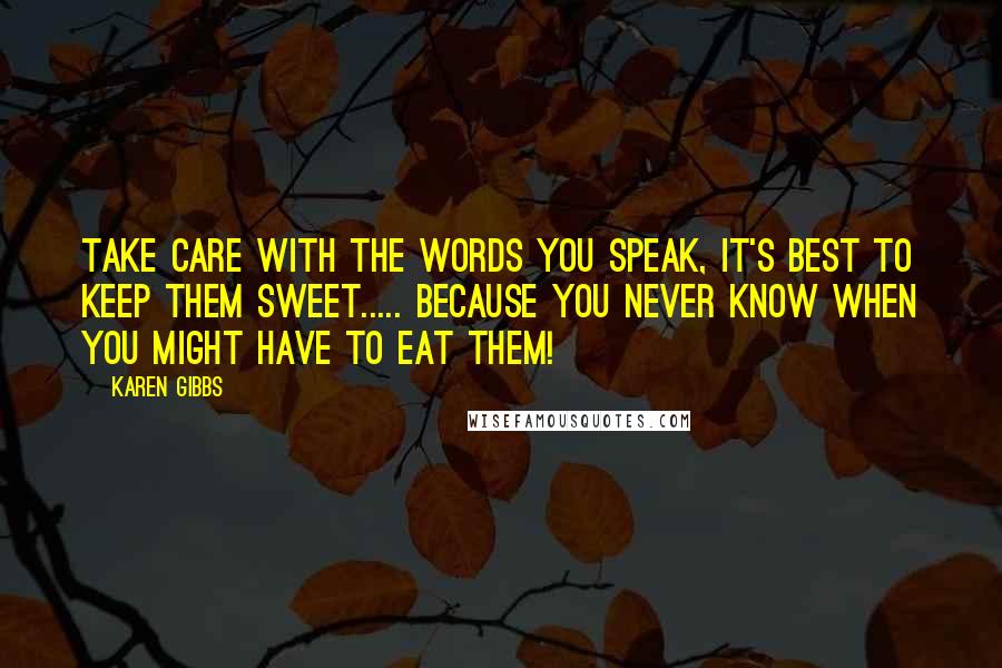 Karen Gibbs Quotes: Take care with the words you speak, it's best to keep them sweet..... because you never know when you might have to eat them!