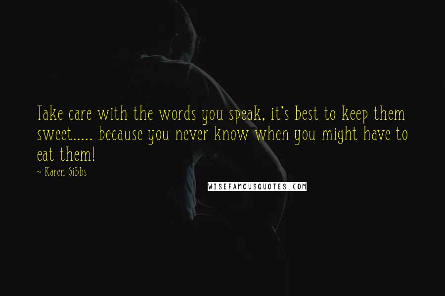 Karen Gibbs Quotes: Take care with the words you speak, it's best to keep them sweet..... because you never know when you might have to eat them!
