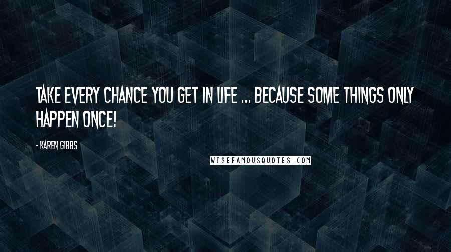 Karen Gibbs Quotes: Take every chance you get in life ... because some things only happen once!