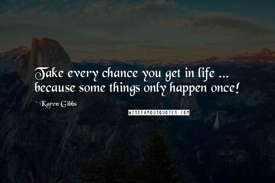 Karen Gibbs Quotes: Take every chance you get in life ... because some things only happen once!