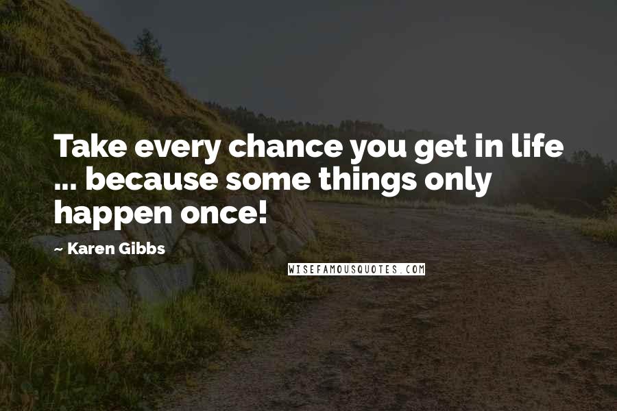 Karen Gibbs Quotes: Take every chance you get in life ... because some things only happen once!
