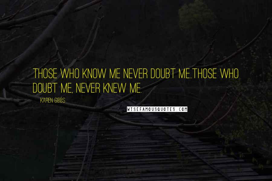 Karen Gibbs Quotes: Those who know me never doubt me..Those who doubt me, never knew me.
