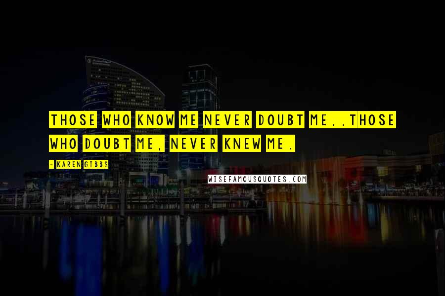 Karen Gibbs Quotes: Those who know me never doubt me..Those who doubt me, never knew me.