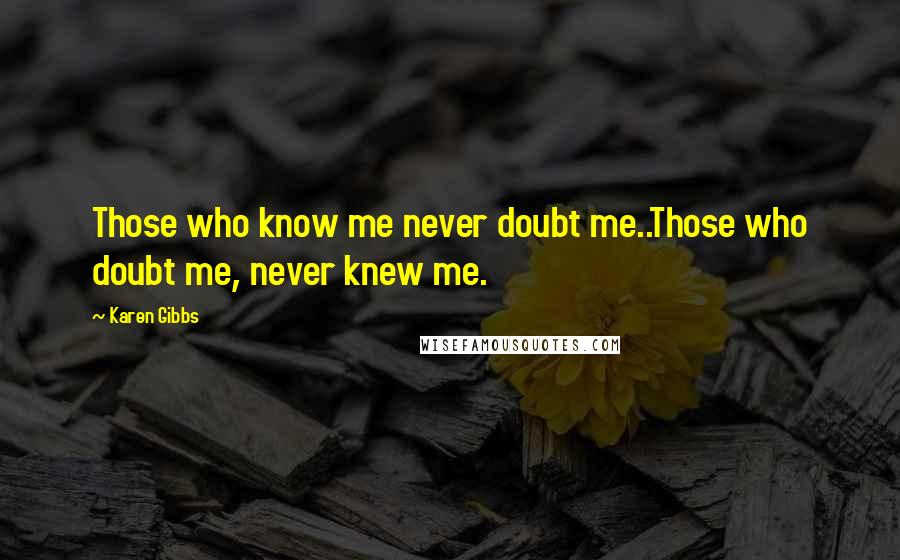 Karen Gibbs Quotes: Those who know me never doubt me..Those who doubt me, never knew me.