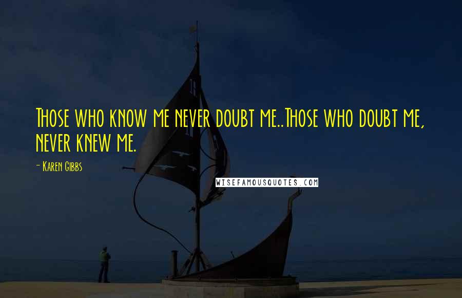 Karen Gibbs Quotes: Those who know me never doubt me..Those who doubt me, never knew me.