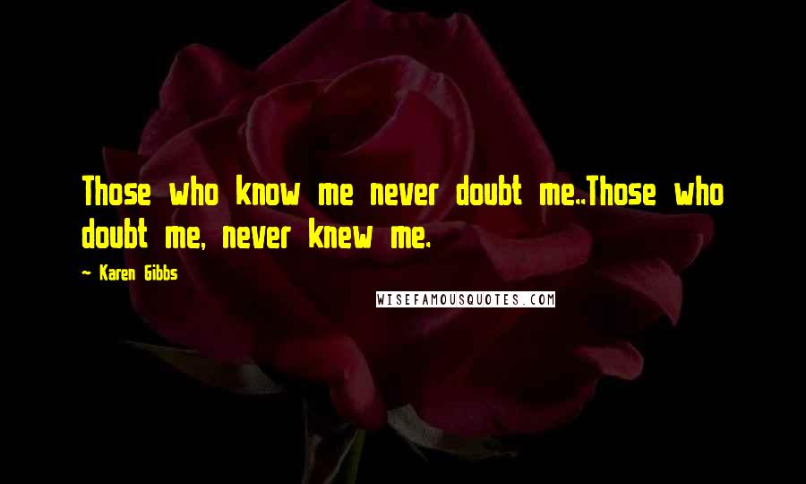 Karen Gibbs Quotes: Those who know me never doubt me..Those who doubt me, never knew me.