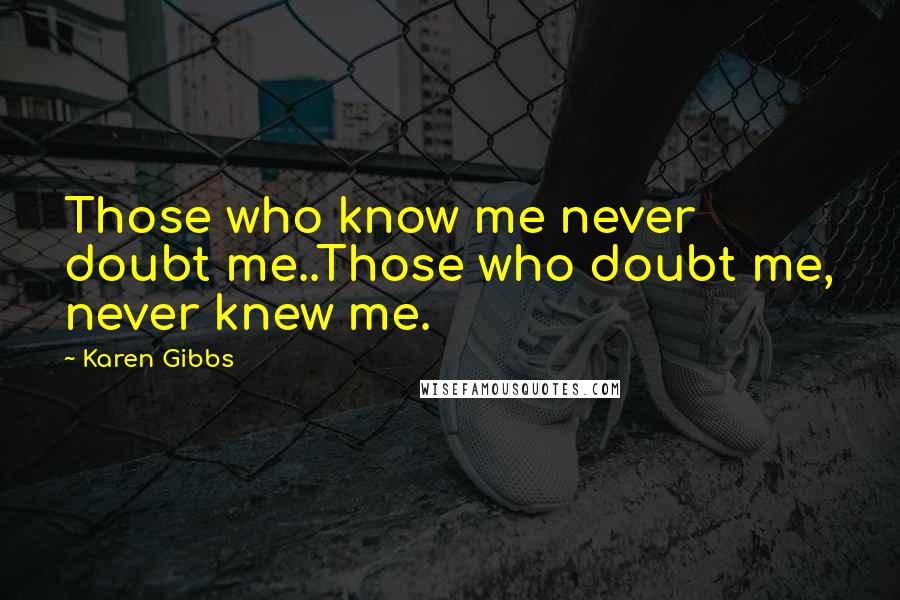 Karen Gibbs Quotes: Those who know me never doubt me..Those who doubt me, never knew me.