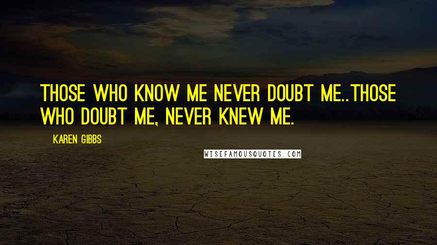 Karen Gibbs Quotes: Those who know me never doubt me..Those who doubt me, never knew me.