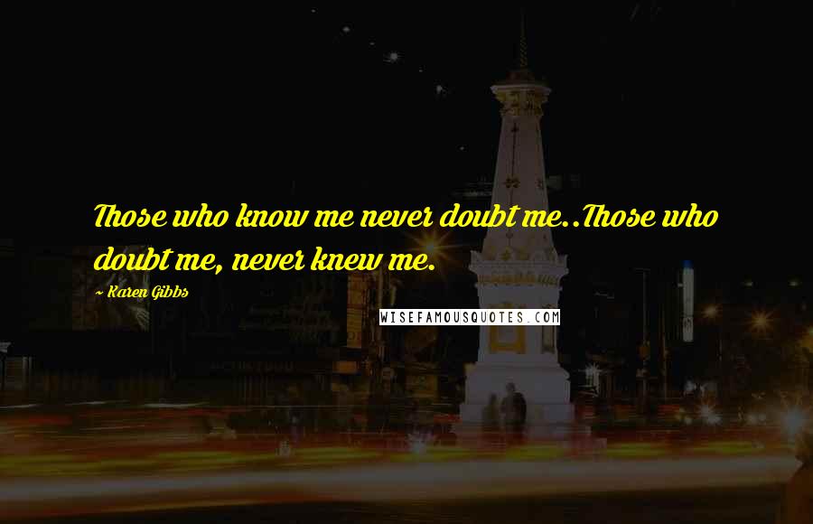 Karen Gibbs Quotes: Those who know me never doubt me..Those who doubt me, never knew me.