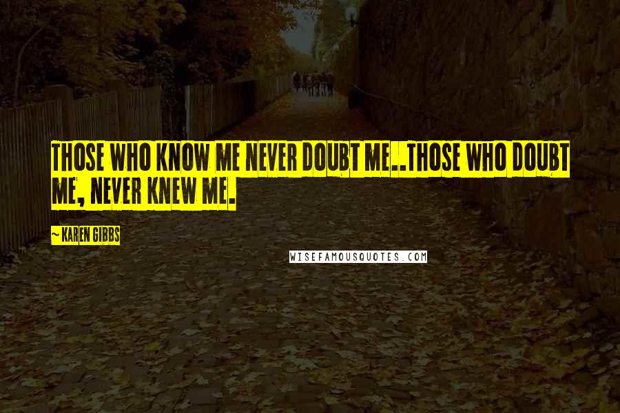 Karen Gibbs Quotes: Those who know me never doubt me..Those who doubt me, never knew me.