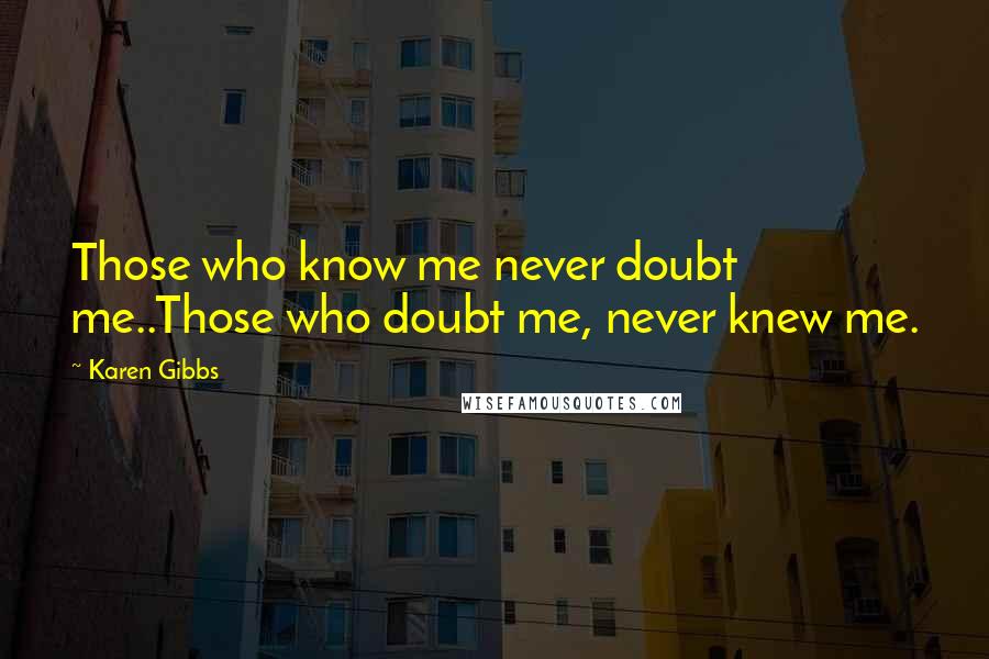 Karen Gibbs Quotes: Those who know me never doubt me..Those who doubt me, never knew me.