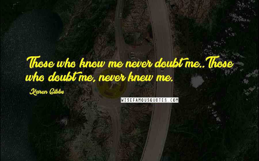 Karen Gibbs Quotes: Those who know me never doubt me..Those who doubt me, never knew me.
