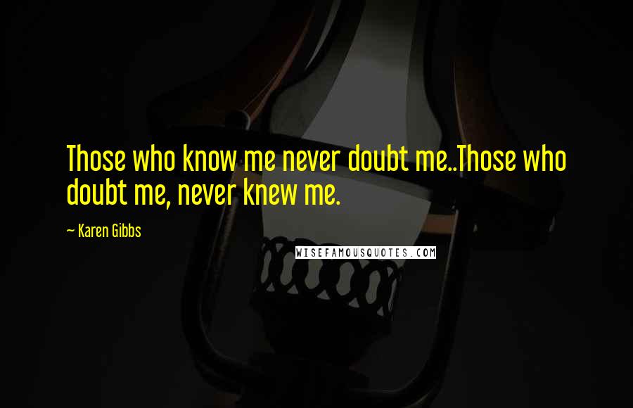Karen Gibbs Quotes: Those who know me never doubt me..Those who doubt me, never knew me.