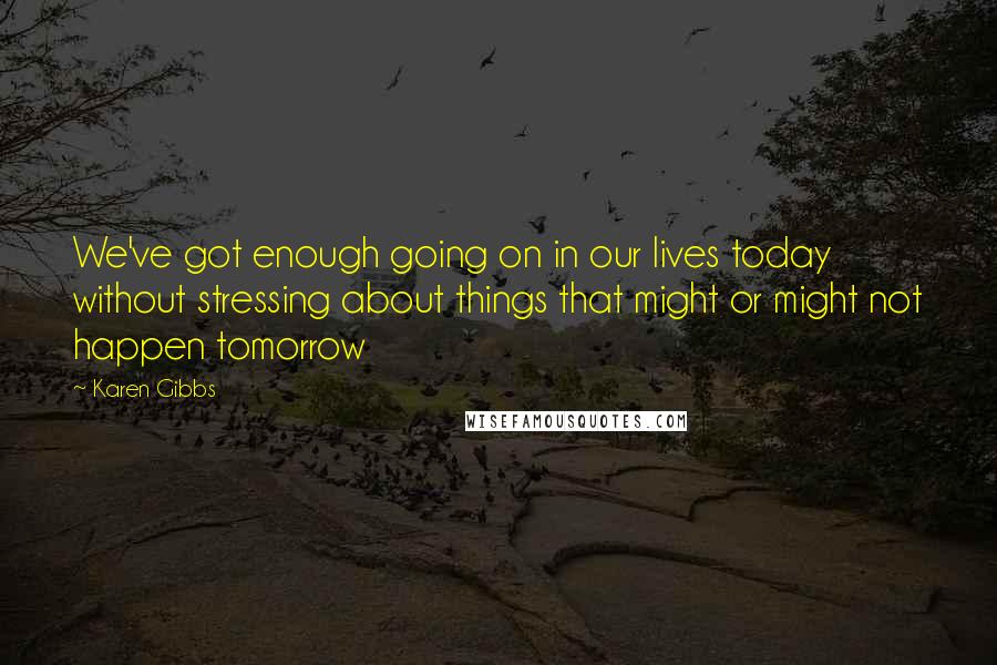 Karen Gibbs Quotes: We've got enough going on in our lives today without stressing about things that might or might not happen tomorrow