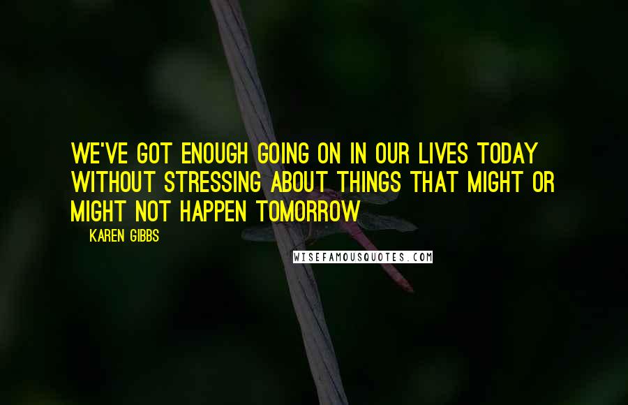 Karen Gibbs Quotes: We've got enough going on in our lives today without stressing about things that might or might not happen tomorrow