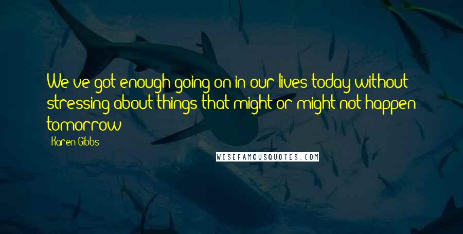 Karen Gibbs Quotes: We've got enough going on in our lives today without stressing about things that might or might not happen tomorrow