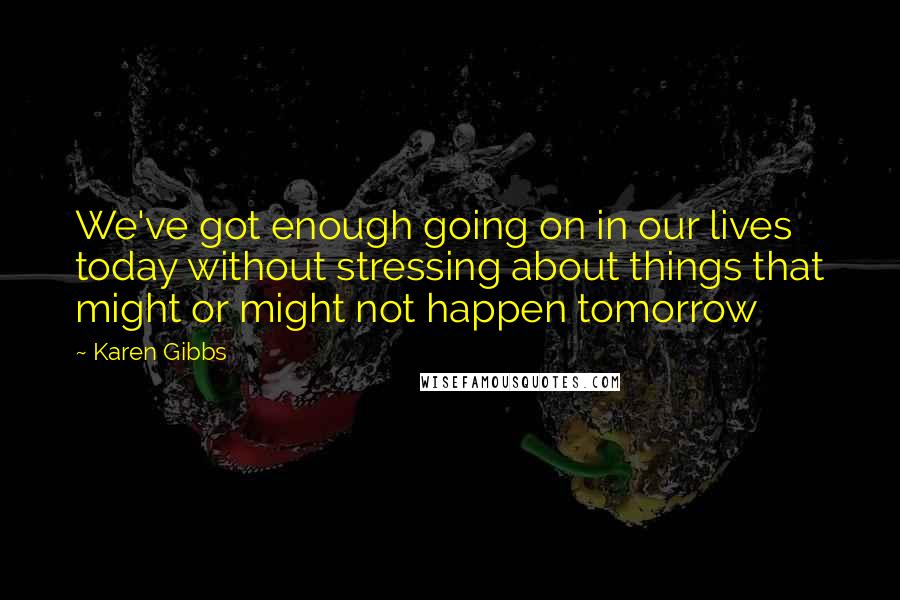 Karen Gibbs Quotes: We've got enough going on in our lives today without stressing about things that might or might not happen tomorrow