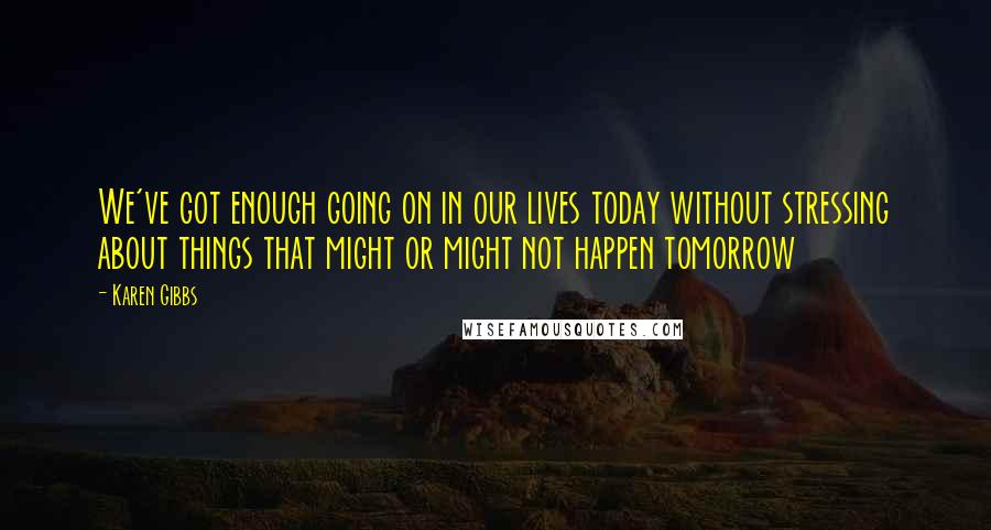 Karen Gibbs Quotes: We've got enough going on in our lives today without stressing about things that might or might not happen tomorrow