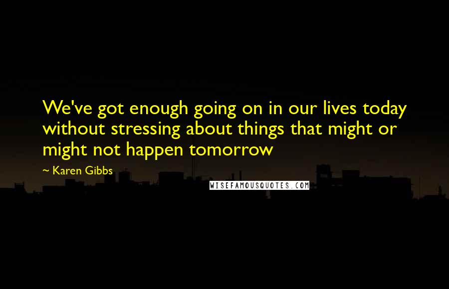 Karen Gibbs Quotes: We've got enough going on in our lives today without stressing about things that might or might not happen tomorrow