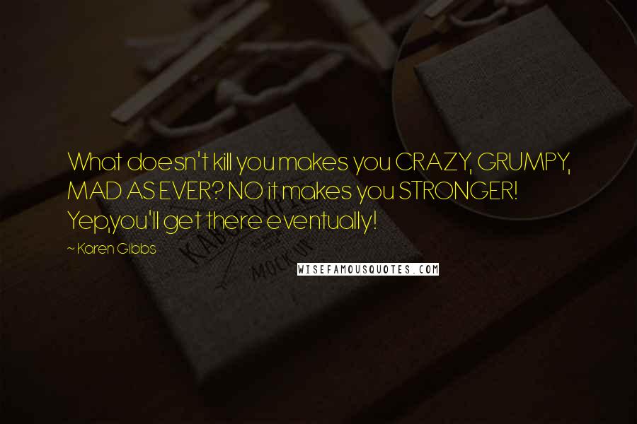 Karen Gibbs Quotes: What doesn't kill you makes you CRAZY, GRUMPY, MAD AS EVER? NO it makes you STRONGER! Yep,you'll get there eventually!