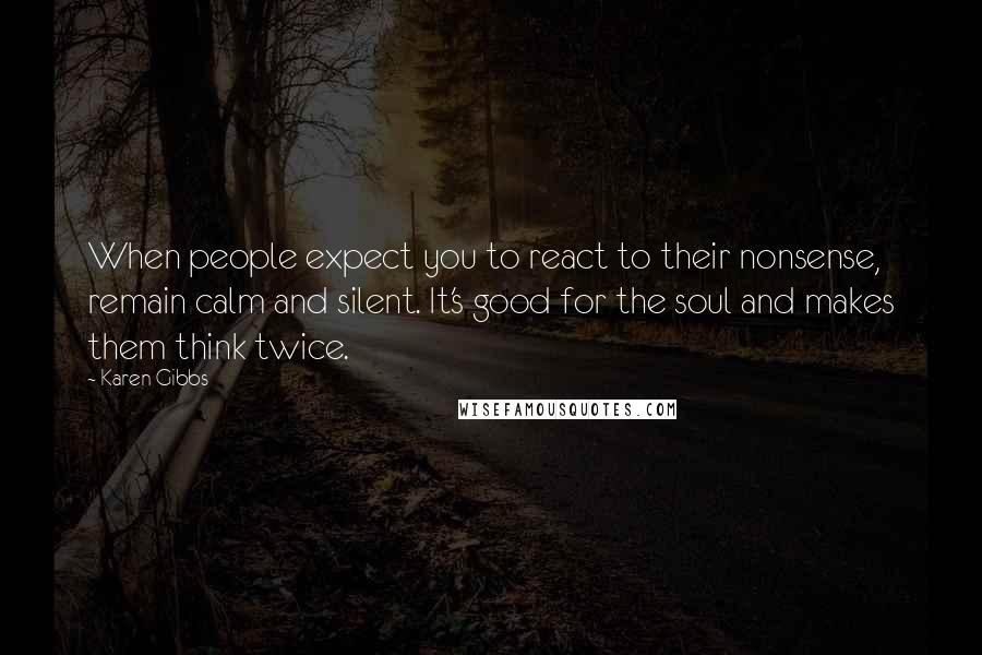 Karen Gibbs Quotes: When people expect you to react to their nonsense, remain calm and silent. It's good for the soul and makes them think twice.