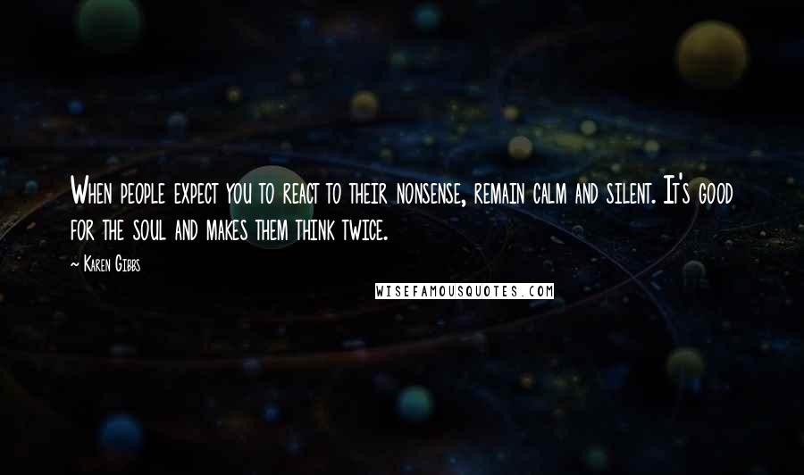 Karen Gibbs Quotes: When people expect you to react to their nonsense, remain calm and silent. It's good for the soul and makes them think twice.