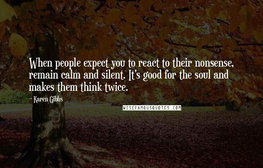 Karen Gibbs Quotes: When people expect you to react to their nonsense, remain calm and silent. It's good for the soul and makes them think twice.