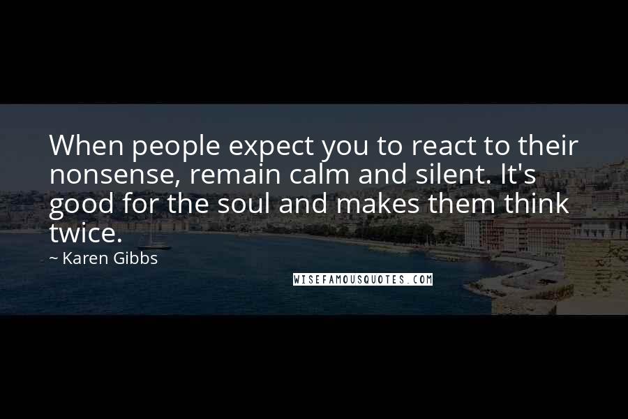 Karen Gibbs Quotes: When people expect you to react to their nonsense, remain calm and silent. It's good for the soul and makes them think twice.