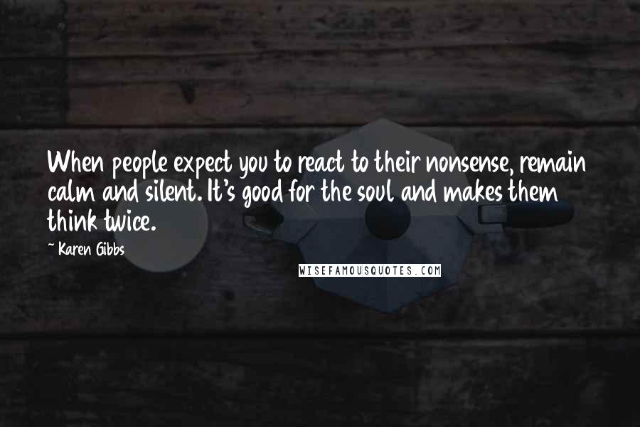 Karen Gibbs Quotes: When people expect you to react to their nonsense, remain calm and silent. It's good for the soul and makes them think twice.