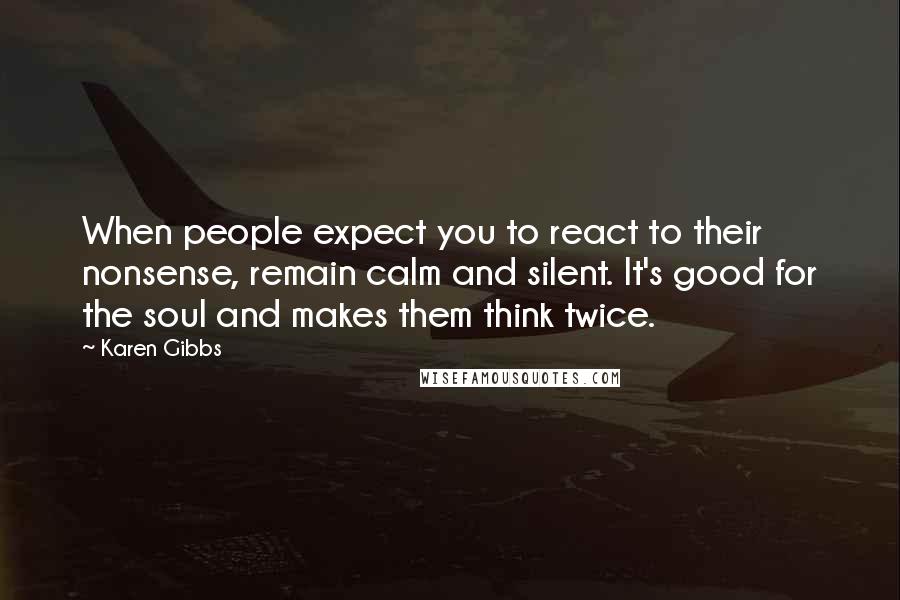 Karen Gibbs Quotes: When people expect you to react to their nonsense, remain calm and silent. It's good for the soul and makes them think twice.