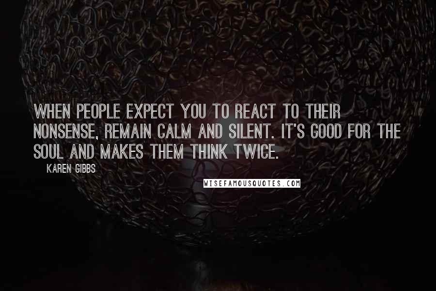Karen Gibbs Quotes: When people expect you to react to their nonsense, remain calm and silent. It's good for the soul and makes them think twice.
