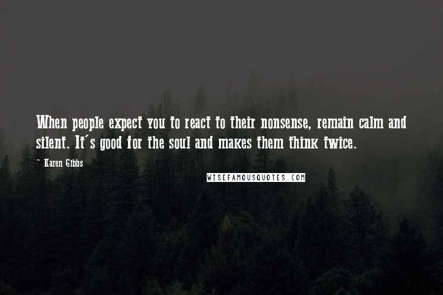 Karen Gibbs Quotes: When people expect you to react to their nonsense, remain calm and silent. It's good for the soul and makes them think twice.