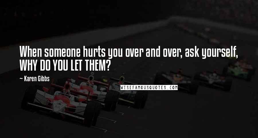 Karen Gibbs Quotes: When someone hurts you over and over, ask yourself, WHY DO YOU LET THEM?