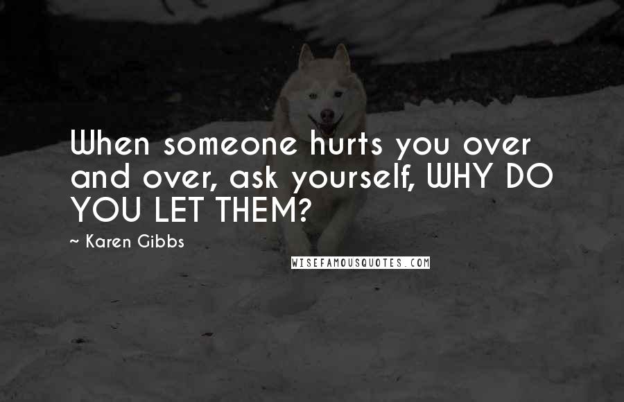 Karen Gibbs Quotes: When someone hurts you over and over, ask yourself, WHY DO YOU LET THEM?