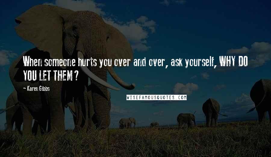 Karen Gibbs Quotes: When someone hurts you over and over, ask yourself, WHY DO YOU LET THEM?