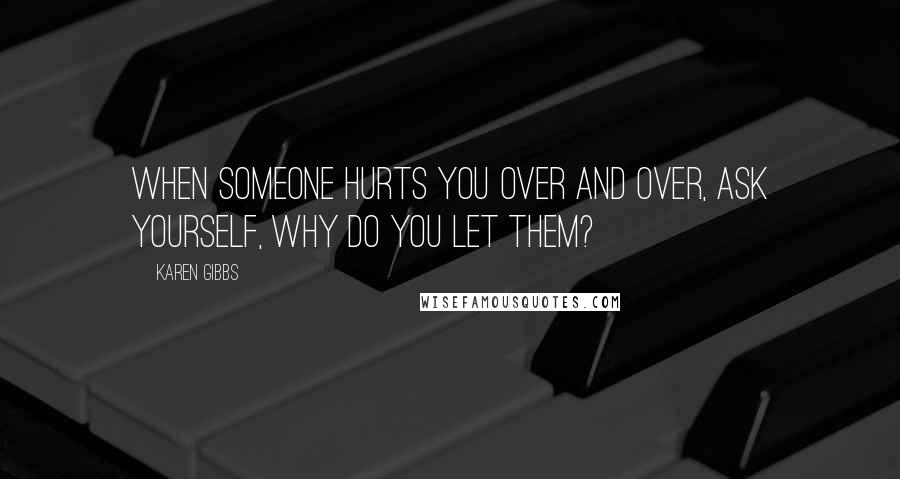 Karen Gibbs Quotes: When someone hurts you over and over, ask yourself, WHY DO YOU LET THEM?