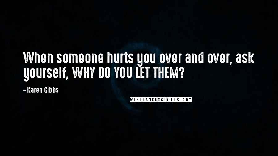 Karen Gibbs Quotes: When someone hurts you over and over, ask yourself, WHY DO YOU LET THEM?